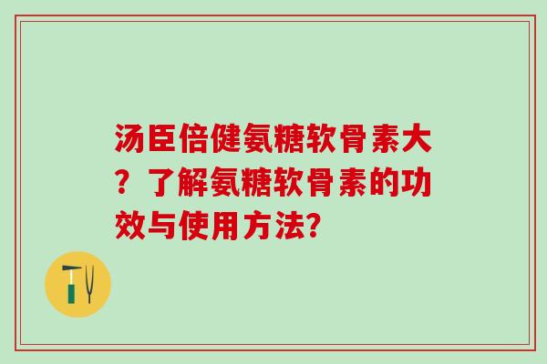 汤臣倍健氨糖软骨素大？了解氨糖软骨素的功效与使用方法？