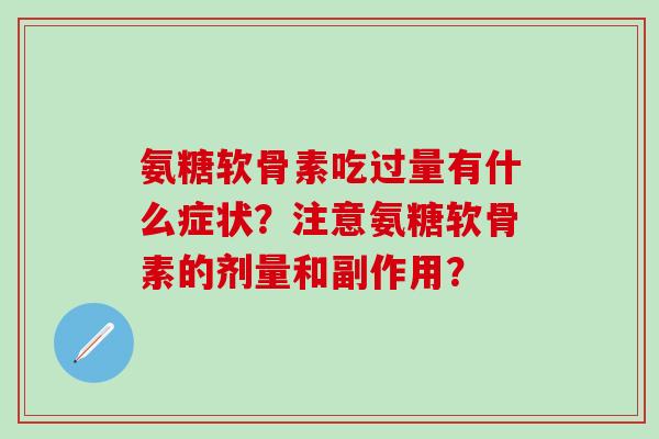 氨糖软骨素吃过量有什么症状？注意氨糖软骨素的剂量和副作用？