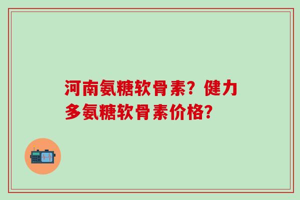 河南氨糖软骨素？健力多氨糖软骨素价格？