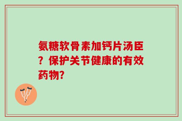 氨糖软骨素加钙片汤臣？保护关节健康的有效？