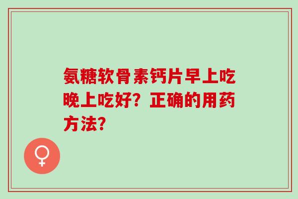 氨糖软骨素钙片早上吃晚上吃好？正确的用药方法？
