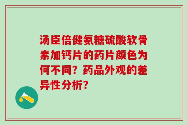 汤臣倍健氨糖硫酸软骨素加钙片的药片颜色为何不同？药品外观的差异性分析？