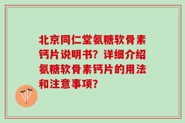 北京同仁堂氨糖软骨素钙片说明书？详细介绍氨糖软骨素钙片的用法和注意事项？