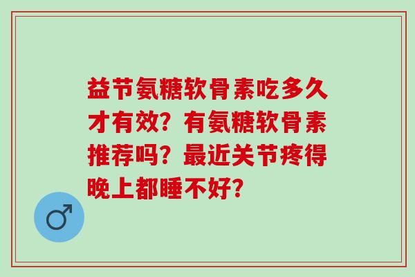 益节氨糖软骨素吃多久才有效？有氨糖软骨素推荐吗？近关节疼得晚上都睡不好？