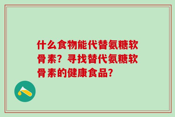 什么食物能代替氨糖软骨素？寻找替代氨糖软骨素的健康食品？
