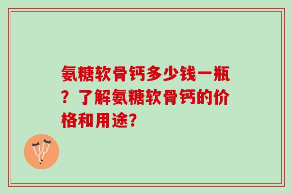 氨糖软骨钙多少钱一瓶？了解氨糖软骨钙的价格和用途？