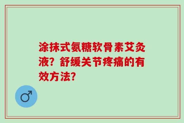 涂抹式氨糖软骨素艾灸液？舒缓关节的有效方法？