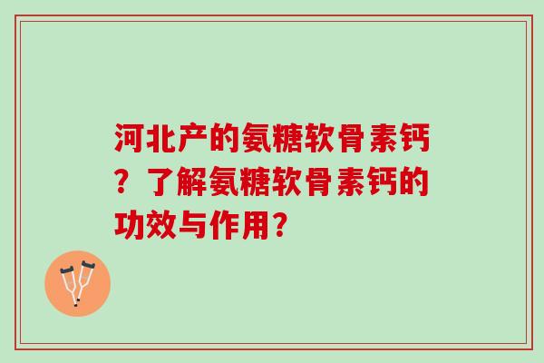 河北产的氨糖软骨素钙?了解氨糖软骨素钙的功效与作用? 河北产的氨糖软骨素钙?了解氨糖软骨素钙的功效与作用?
