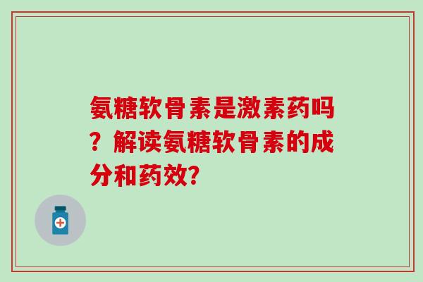 氨糖软骨素是激素药吗？解读氨糖软骨素的成分和药效？