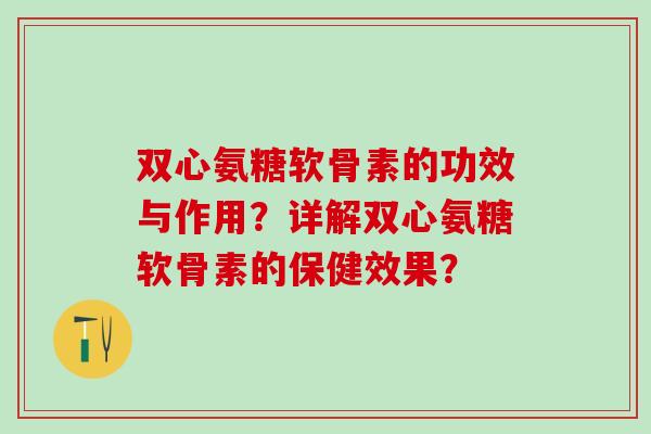 双心氨糖软骨素的功效与作用？详解双心氨糖软骨素的保健效果？