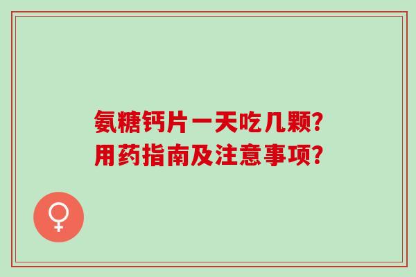 氨糖钙片一天吃几颗？用药指南及注意事项？
