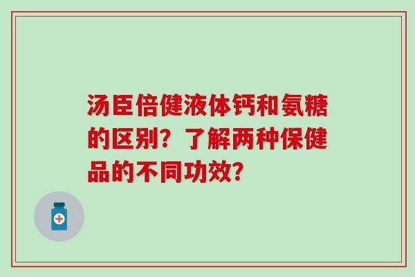 汤臣倍健液体钙和氨糖的区别?了解两种保健品的不同功效? 汤臣倍健液体钙和氨糖的区别?了解两种保健品的不同功效?