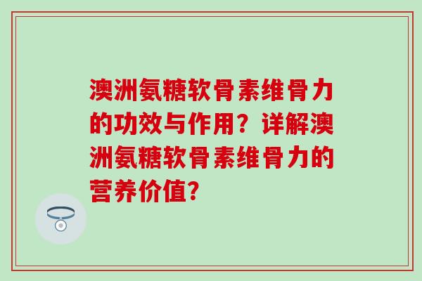 澳洲氨糖软骨素维骨力的功效与作用？详解澳洲氨糖软骨素维骨力的营养价值？