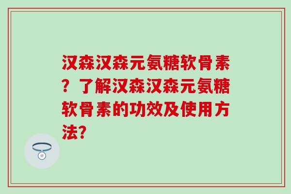 汉森汉森元氨糖软骨素？了解汉森汉森元氨糖软骨素的功效及使用方法？