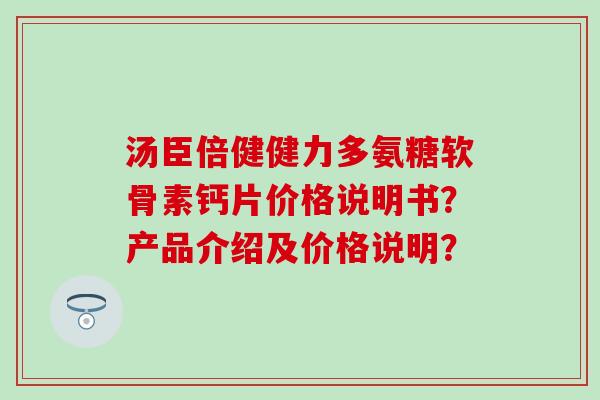 汤臣倍健健力多氨糖软骨素钙片价格说明书?产品介绍及价格说明? 汤臣倍健健力多氨糖软骨素钙片价格说明书?产品介绍及价格说明?