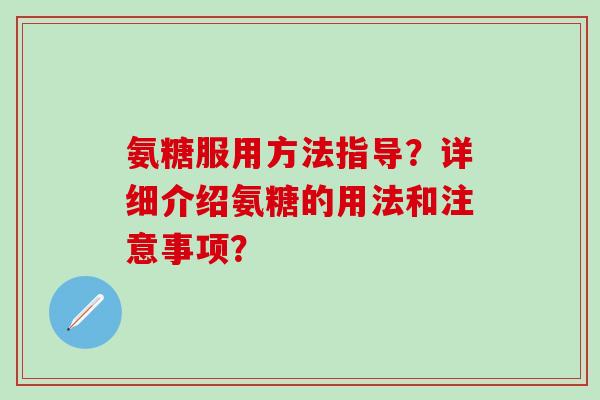 氨糖服用方法指导？详细介绍氨糖的用法和注意事项？