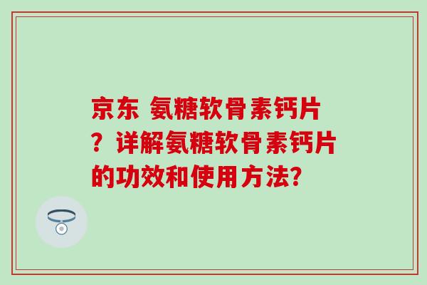 京东 氨糖软骨素钙片?详解氨糖软骨素钙片的功效和使用方法? 京东 氨糖软骨素钙片?详解氨糖软骨素钙片的功效和使用方法?