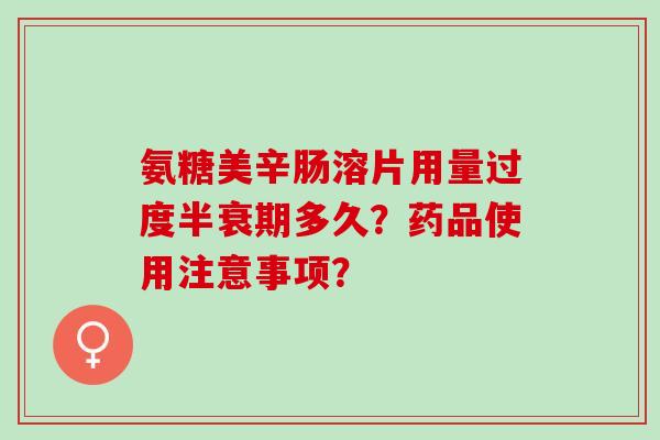 氨糖美辛肠溶片用量过度半衰期多久?药品使用注意事项? 氨糖美辛肠溶片用量过度半衰期多久?药品使用注意事项?