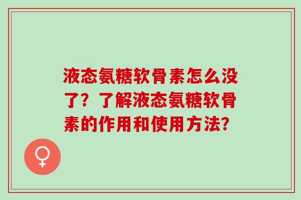 液态氨糖软骨素怎么没了?了解液态氨糖软骨素的作用和使用方法? 液态氨糖软骨素怎么没了?了解液态氨糖软骨素的作用和使用方法?
