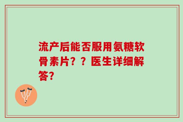 流产后能否服用氨糖软骨素片？？医生详细解答？