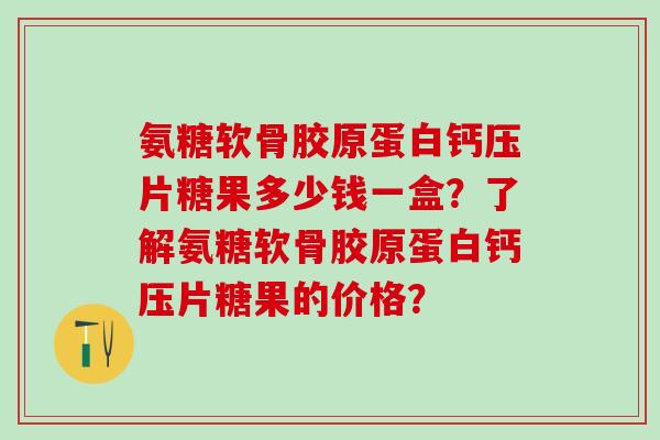 氨糖软骨胶原蛋白钙压片糖果多少钱一盒？了解氨糖软骨胶原蛋白钙压片糖果的价格？