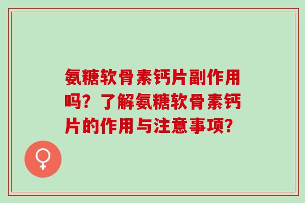 氨糖软骨素钙片副作用吗？了解氨糖软骨素钙片的作用与注意事项？