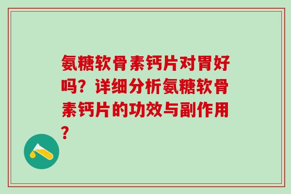 氨糖软骨素钙片对胃好吗？详细分析氨糖软骨素钙片的功效与副作用？