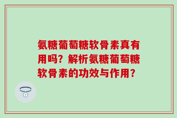 氨糖葡萄糖软骨素真有用吗？解析氨糖葡萄糖软骨素的功效与作用？
