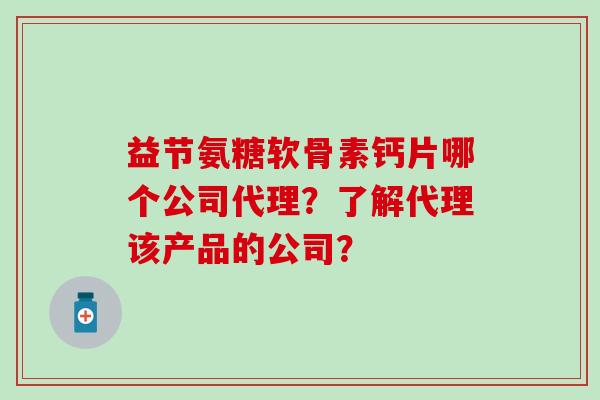 益节氨糖软骨素钙片哪个公司代理？了解代理该产品的公司？