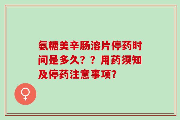氨糖美辛肠溶片停药时间是多久？？用药须知及停药注意事项？