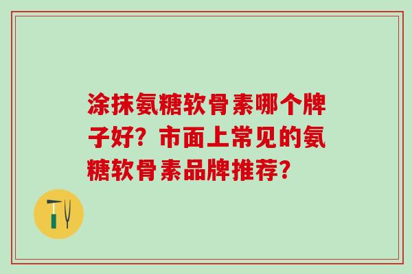 涂抹氨糖软骨素哪个牌子好？市面上常见的氨糖软骨素品牌推荐？
