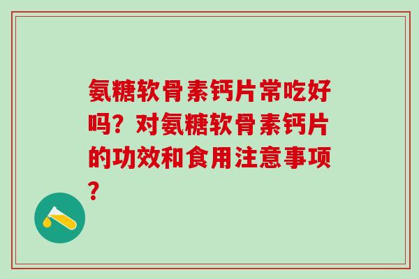 氨糖软骨素钙片常吃好吗？对氨糖软骨素钙片的功效和食用注意事项？