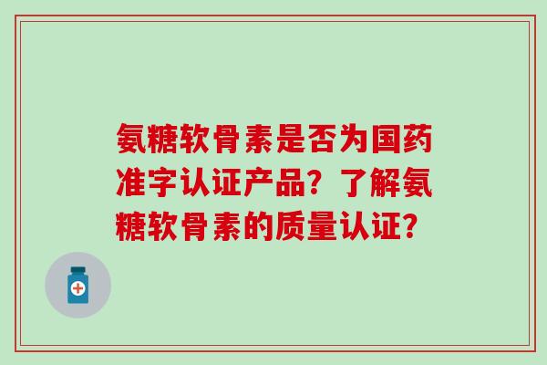 氨糖软骨素是否为国药准字认证产品？了解氨糖软骨素的质量认证？