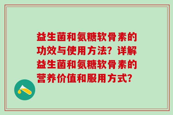 益生菌和氨糖软骨素的功效与使用方法？详解益生菌和氨糖软骨素的营养价值和服用方式？
