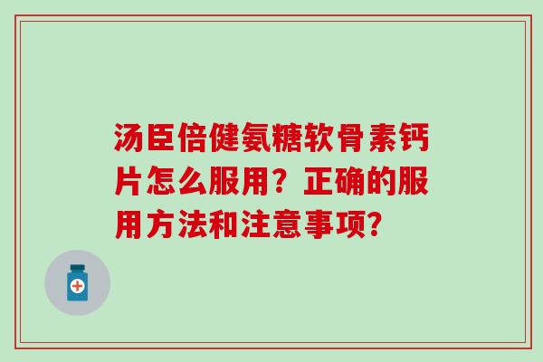 汤臣倍健氨糖软骨素钙片怎么服用？正确的服用方法和注意事项？