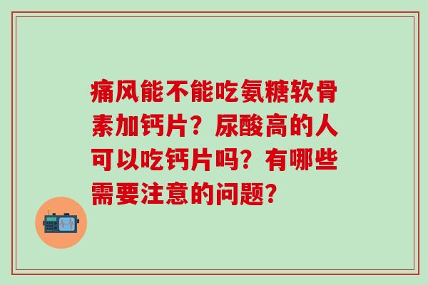 能不能吃氨糖软骨素加钙片?尿酸高的人可以吃钙片吗?有哪些需要注意的问题? 能不能吃氨糖软骨素加钙片?尿酸高的人可以吃钙片吗?有哪些需要注意的问题?