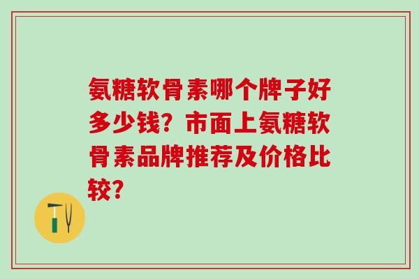 氨糖软骨素哪个牌子好多少钱？市面上氨糖软骨素品牌推荐及价格比较？
