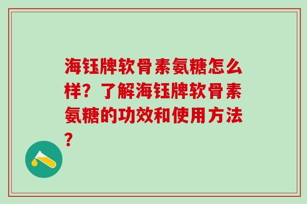 海钰牌软骨素氨糖怎么样？了解海钰牌软骨素氨糖的功效和使用方法？