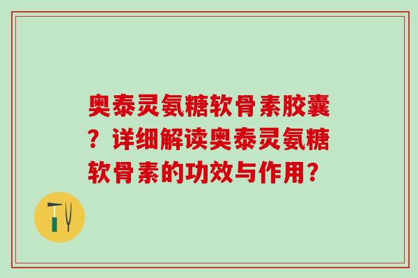 奥泰灵氨糖软骨素胶囊？详细解读奥泰灵氨糖软骨素的功效与作用？
