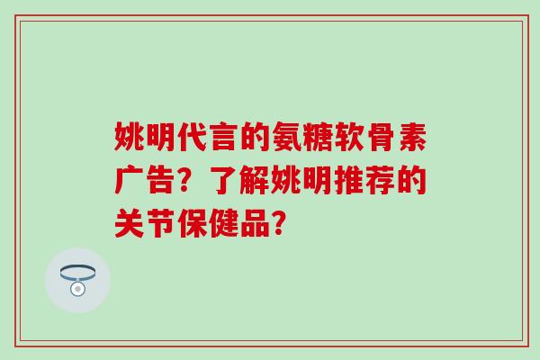 姚明代言的氨糖软骨素广告？了解姚明推荐的关节保健品？