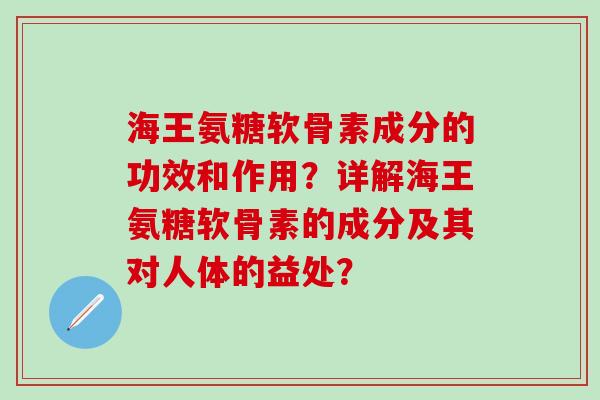 海王氨糖软骨素成分的功效和作用？详解海王氨糖软骨素的成分及其对人体的益处？