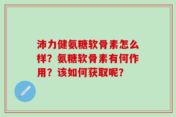 沛力健氨糖软骨素怎么样？氨糖软骨素有何作用？该如何获取呢？