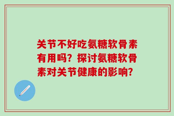 关节不好吃氨糖软骨素有用吗？探讨氨糖软骨素对关节健康的影响？