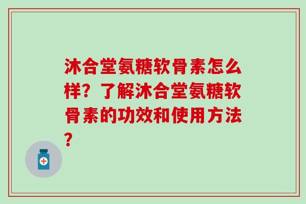 沐合堂氨糖软骨素怎么样？了解沐合堂氨糖软骨素的功效和使用方法？
