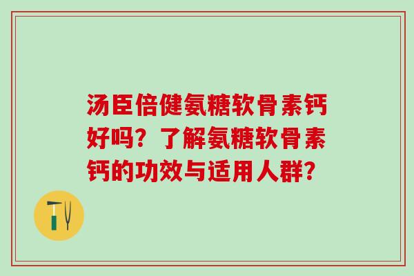 汤臣倍健氨糖软骨素钙好吗？了解氨糖软骨素钙的功效与适用人群？