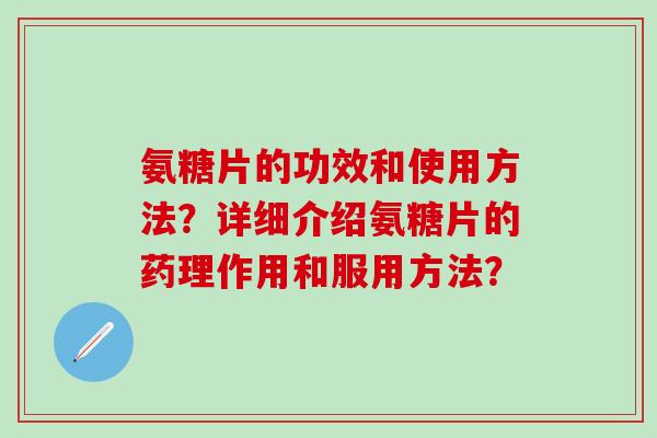 氨糖片的功效和使用方法？详细介绍氨糖片的药理作用和服用方法？