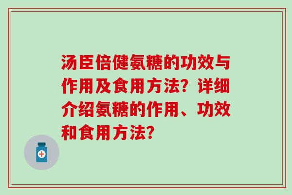 汤臣倍健氨糖的功效与作用及食用方法？详细介绍氨糖的作用、功效和食用方法？