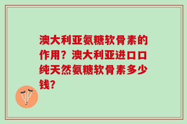 澳大利亚氨糖软骨素的作用？澳大利亚进口口纯天然氨糖软骨素多少钱？