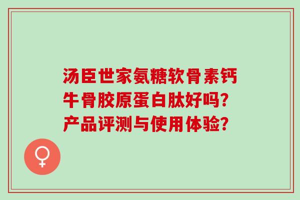 汤臣世家氨糖软骨素钙牛骨胶原蛋白肽好吗？产品评测与使用体验？