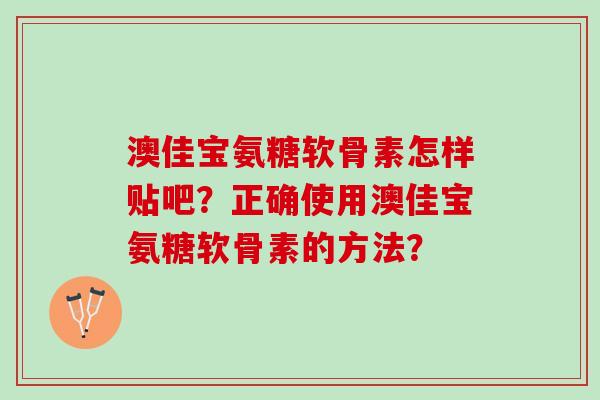 澳佳宝氨糖软骨素怎样贴吧？正确使用澳佳宝氨糖软骨素的方法？